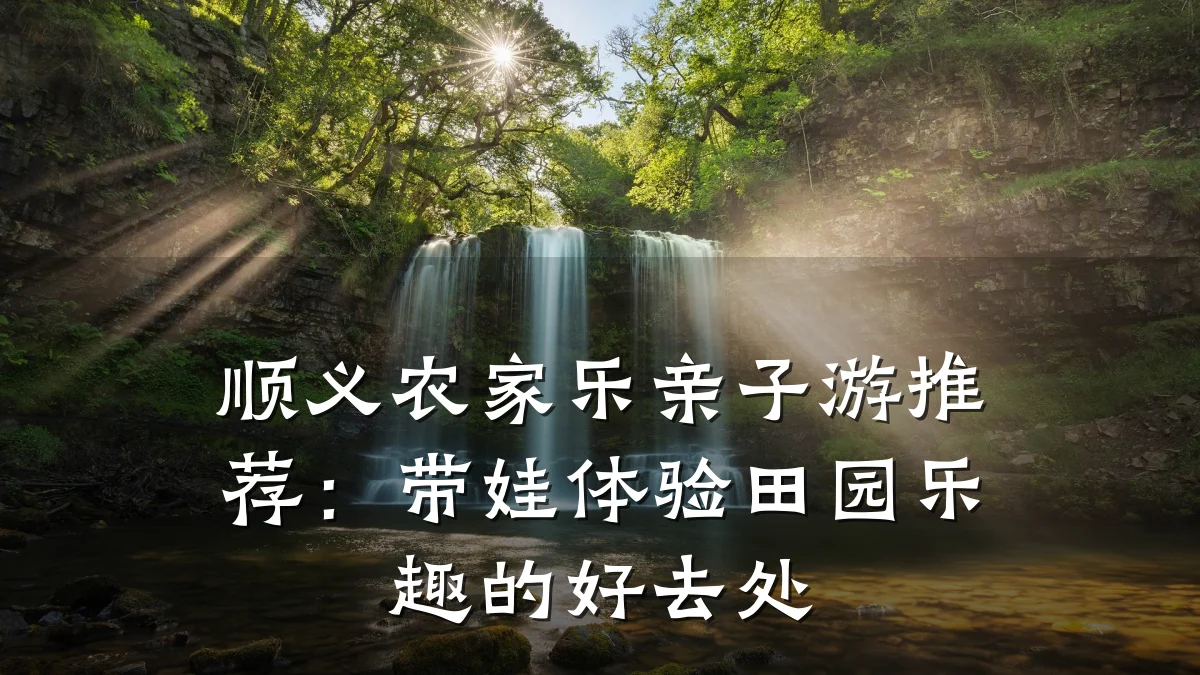 顺义农家乐亲子游推荐：带娃体验田园乐趣的好去处