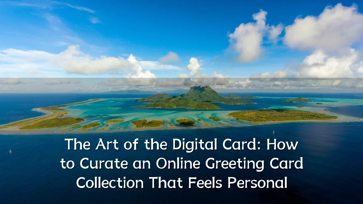 The Art of the Digital Card: How to Curate an Online Greeting Card Collection That Feels Personal